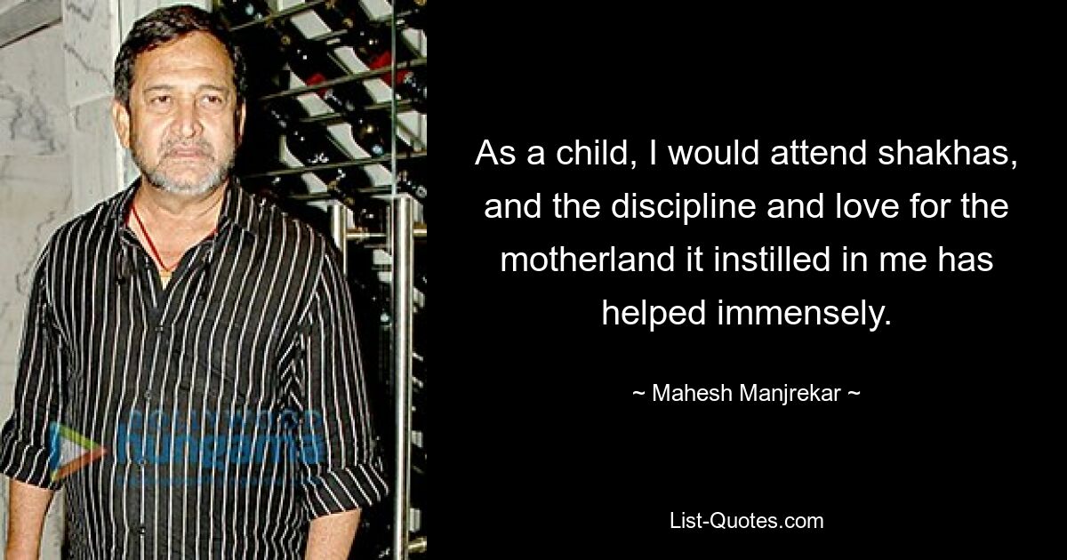 As a child, I would attend shakhas, and the discipline and love for the motherland it instilled in me has helped immensely. — © Mahesh Manjrekar