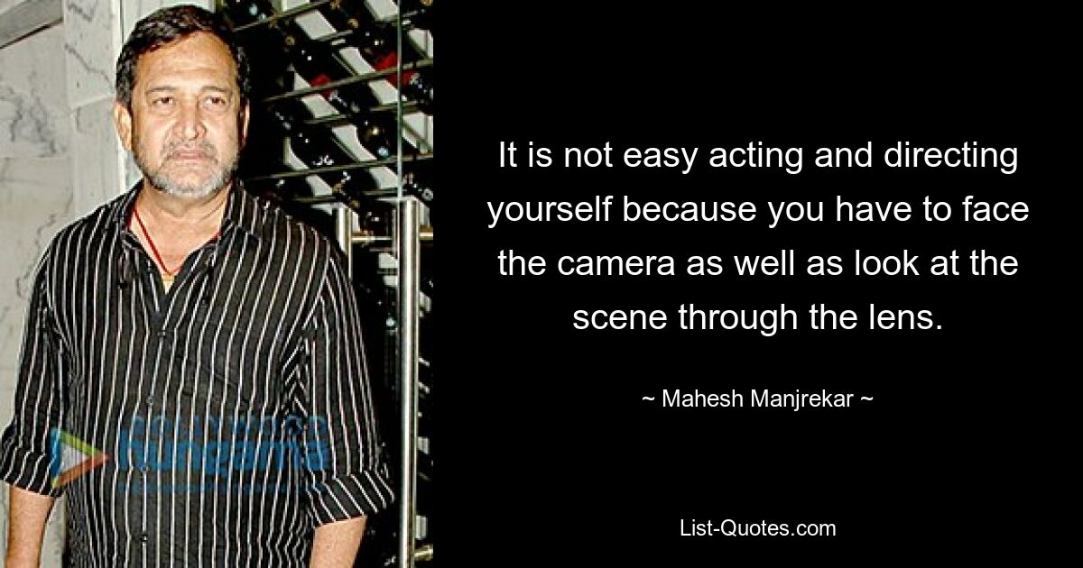 It is not easy acting and directing yourself because you have to face the camera as well as look at the scene through the lens. — © Mahesh Manjrekar