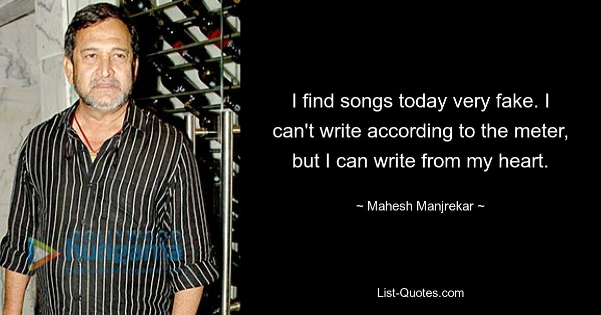 I find songs today very fake. I can't write according to the meter, but I can write from my heart. — © Mahesh Manjrekar