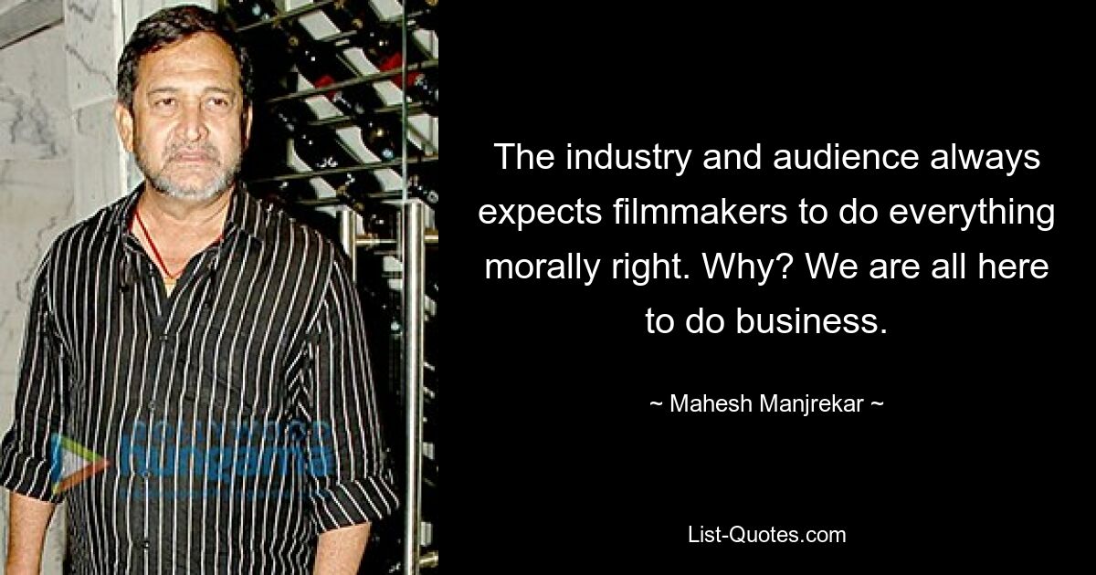 The industry and audience always expects filmmakers to do everything morally right. Why? We are all here to do business. — © Mahesh Manjrekar