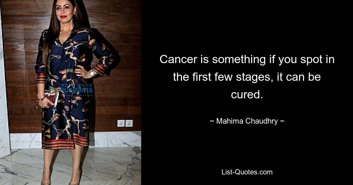 Cancer is something if you spot in the first few stages, it can be cured. — © Mahima Chaudhry