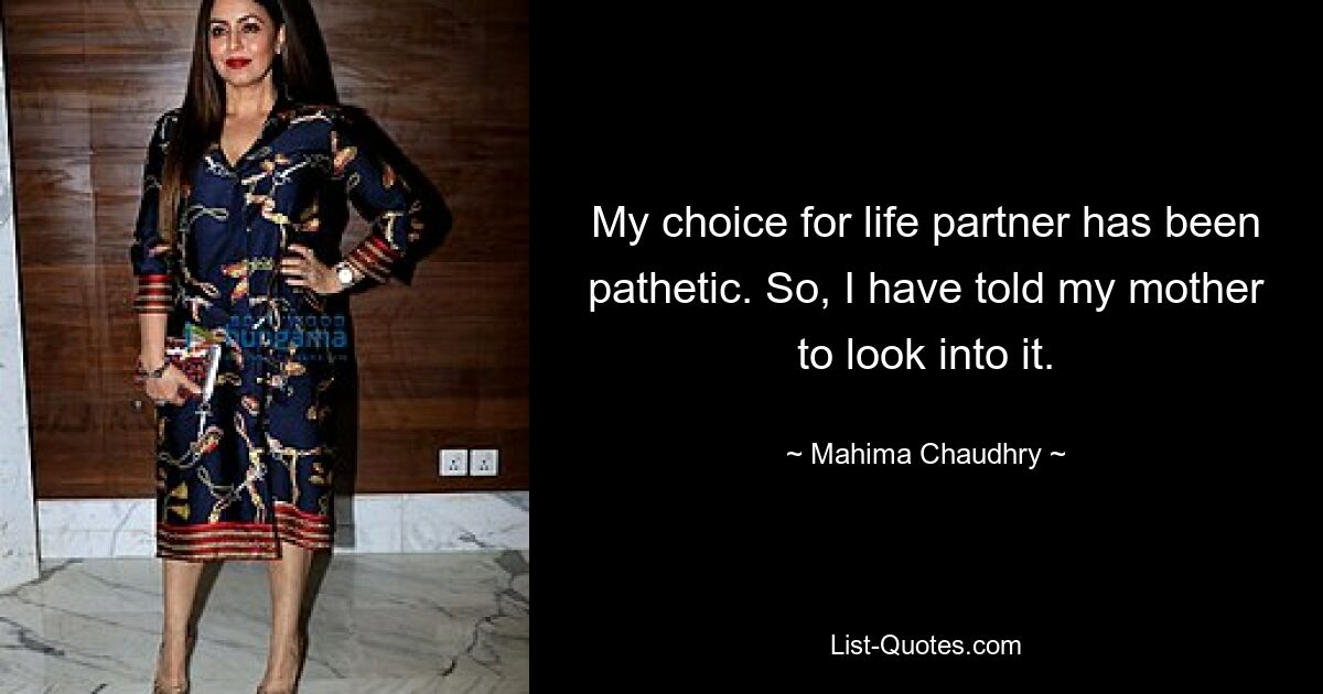 My choice for life partner has been pathetic. So, I have told my mother to look into it. — © Mahima Chaudhry