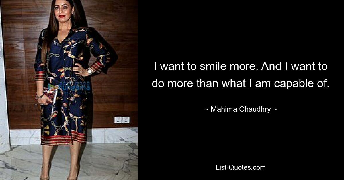 I want to smile more. And I want to do more than what I am capable of. — © Mahima Chaudhry