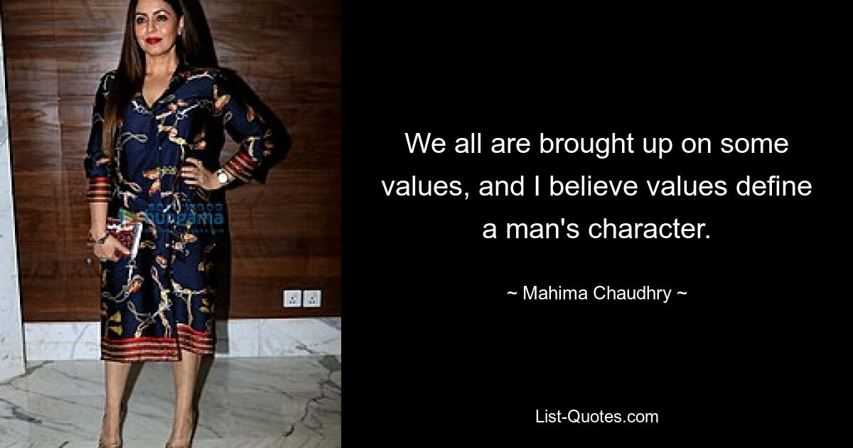 We all are brought up on some values, and I believe values define a man's character. — © Mahima Chaudhry