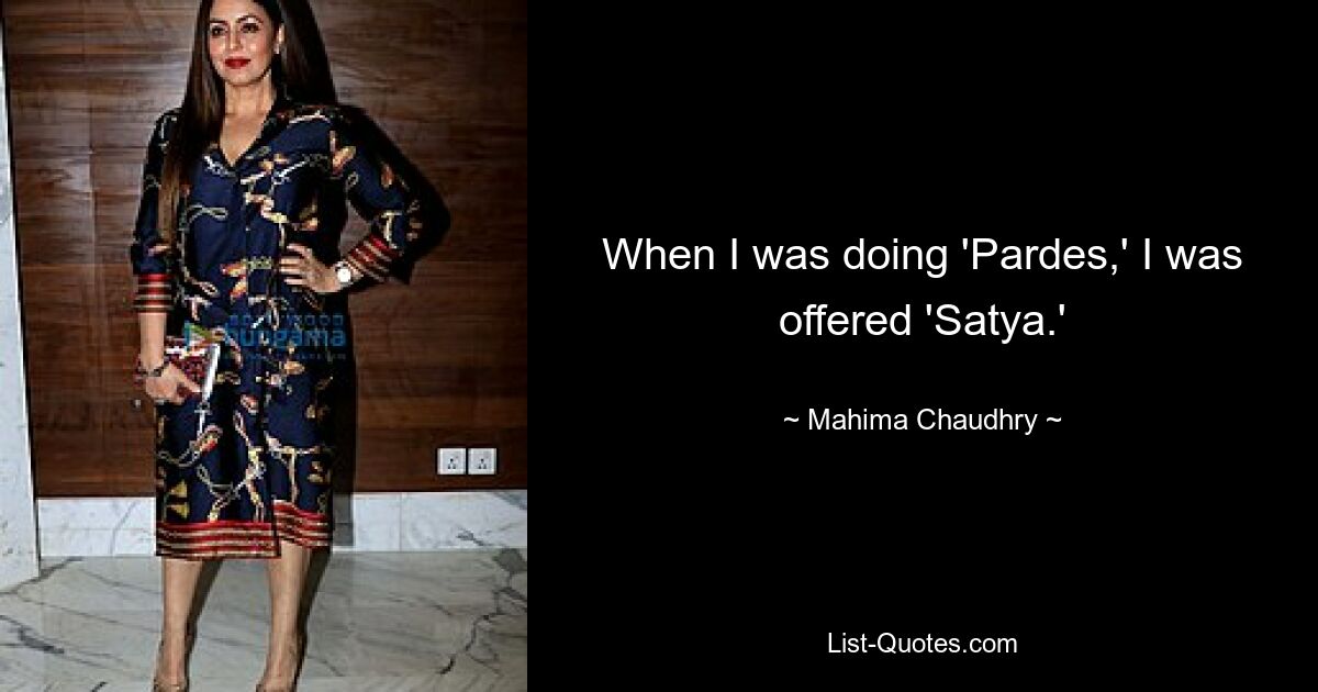 When I was doing 'Pardes,' I was offered 'Satya.' — © Mahima Chaudhry