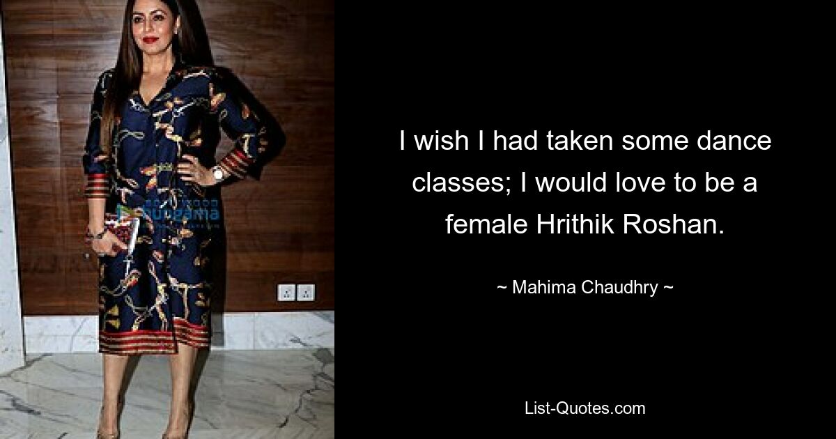 I wish I had taken some dance classes; I would love to be a female Hrithik Roshan. — © Mahima Chaudhry