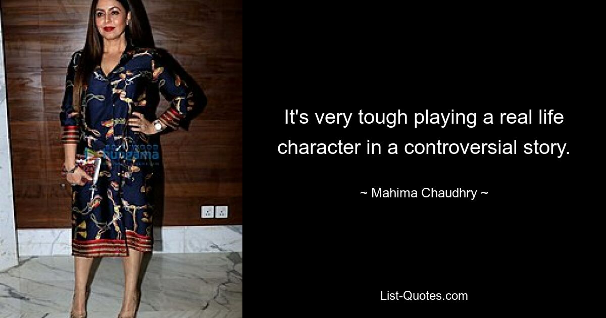 It's very tough playing a real life character in a controversial story. — © Mahima Chaudhry