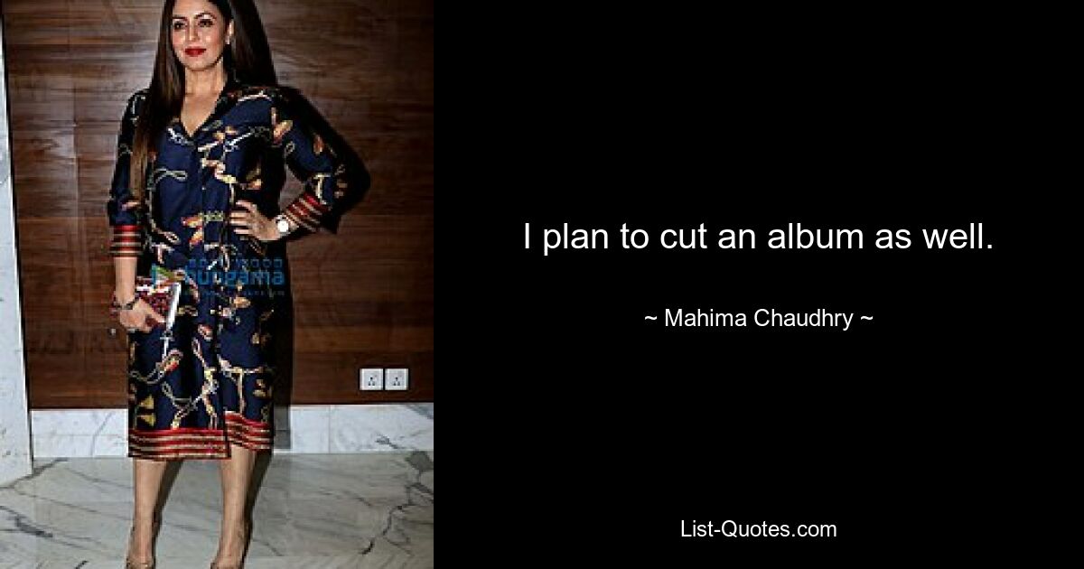 I plan to cut an album as well. — © Mahima Chaudhry