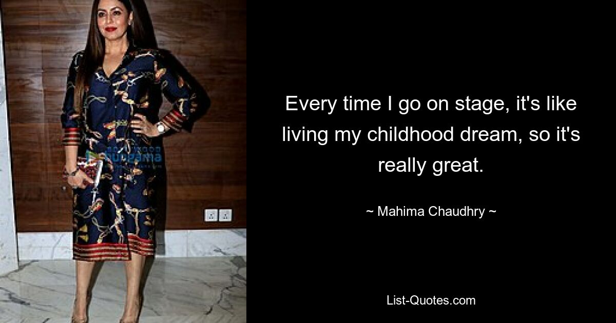 Every time I go on stage, it's like living my childhood dream, so it's really great. — © Mahima Chaudhry