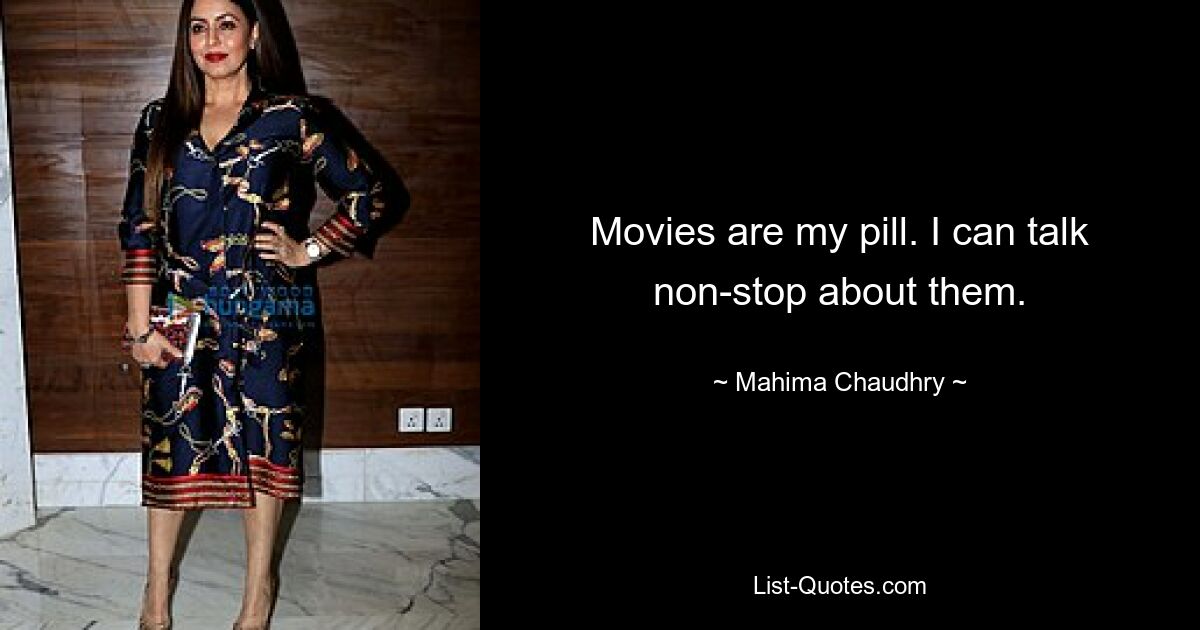 Movies are my pill. I can talk non-stop about them. — © Mahima Chaudhry