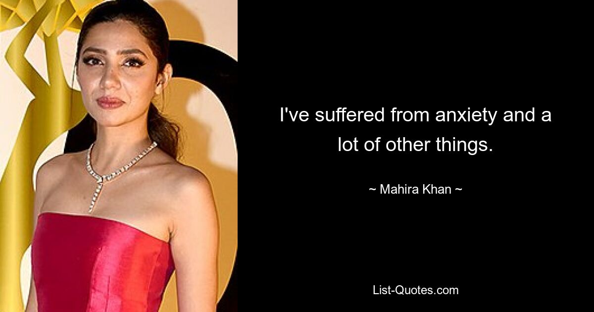 I've suffered from anxiety and a lot of other things. — © Mahira Khan