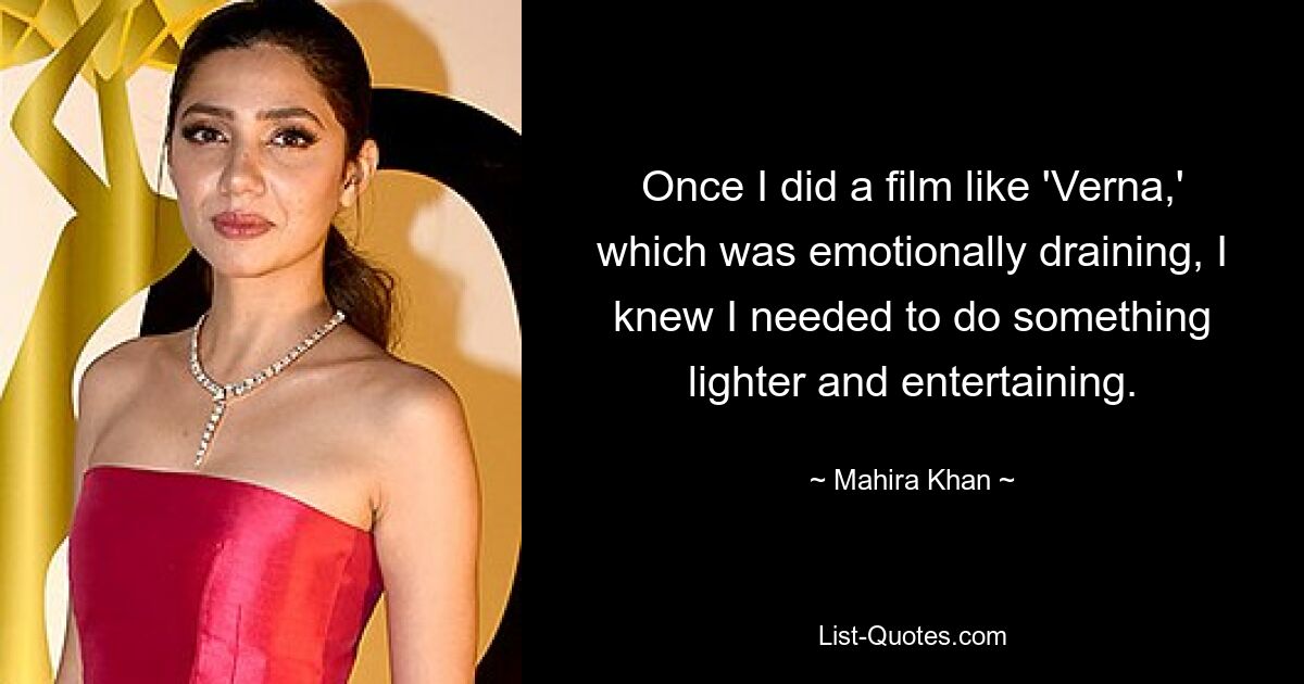 Once I did a film like 'Verna,' which was emotionally draining, I knew I needed to do something lighter and entertaining. — © Mahira Khan