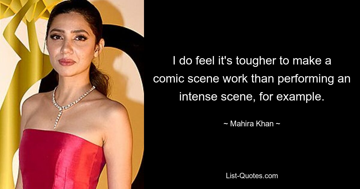 I do feel it's tougher to make a comic scene work than performing an intense scene, for example. — © Mahira Khan