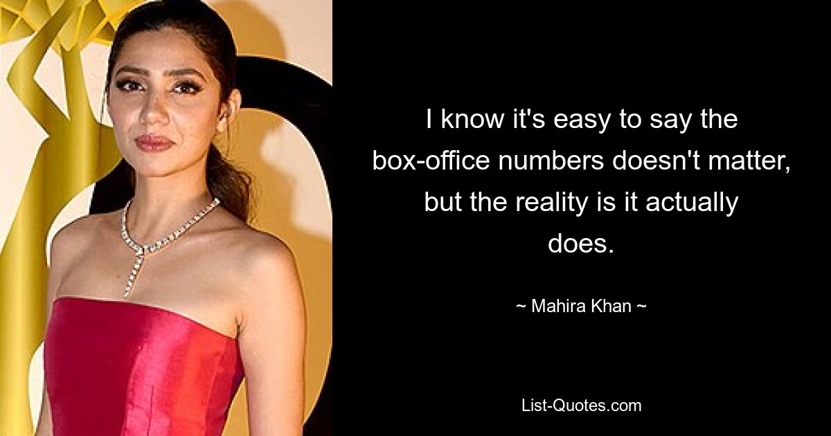 I know it's easy to say the box-office numbers doesn't matter, but the reality is it actually does. — © Mahira Khan