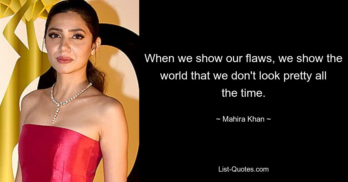 When we show our flaws, we show the world that we don't look pretty all the time. — © Mahira Khan