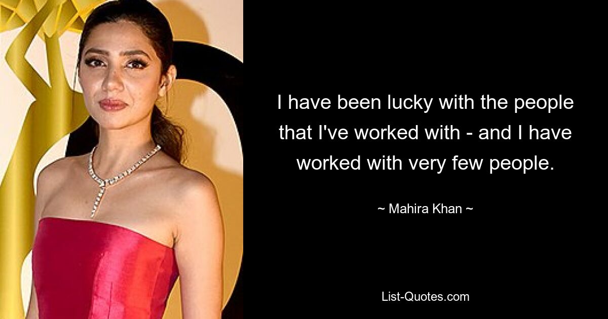 I have been lucky with the people that I've worked with - and I have worked with very few people. — © Mahira Khan