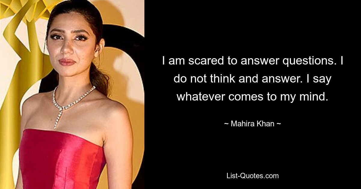 I am scared to answer questions. I do not think and answer. I say whatever comes to my mind. — © Mahira Khan