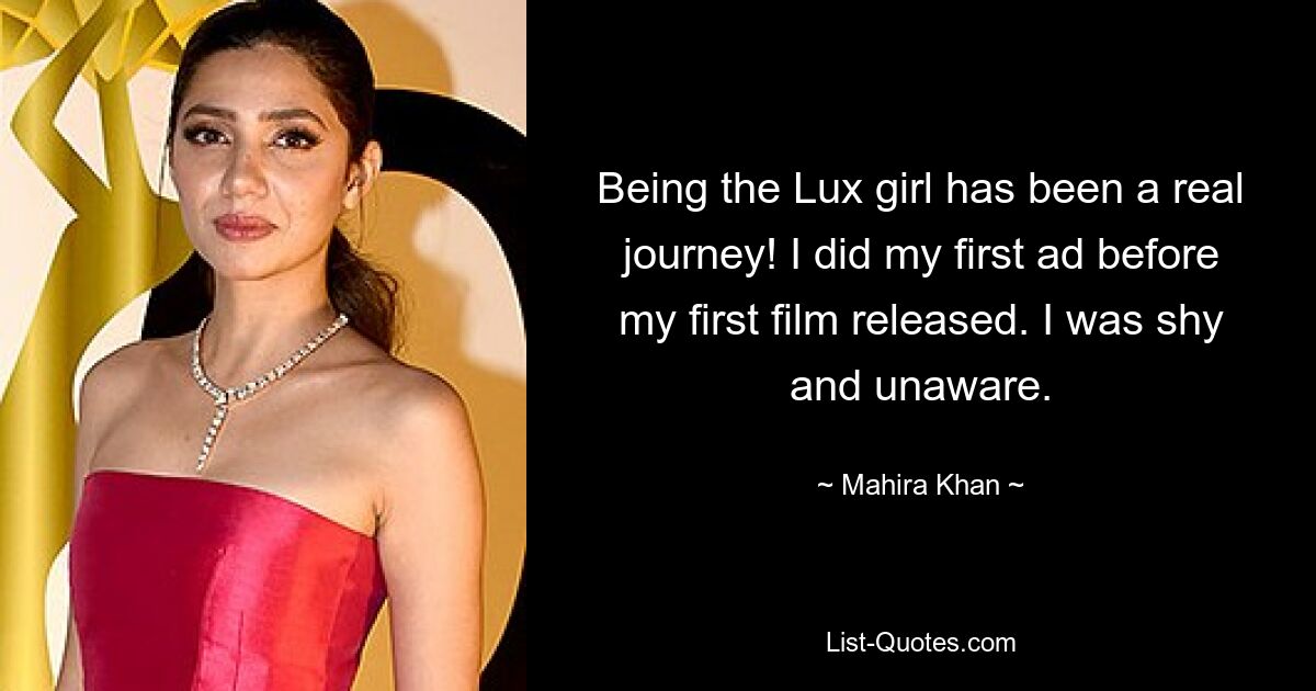 Being the Lux girl has been a real journey! I did my first ad before my first film released. I was shy and unaware. — © Mahira Khan