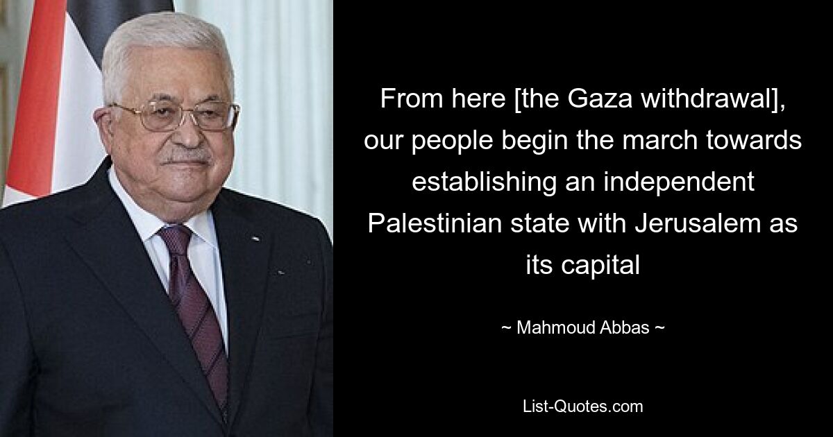 From here [the Gaza withdrawal], our people begin the march towards establishing an independent Palestinian state with Jerusalem as its capital — © Mahmoud Abbas