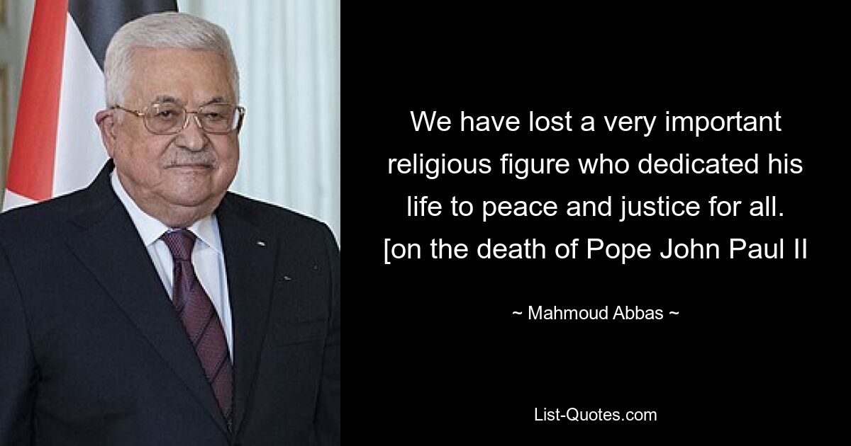 We have lost a very important religious figure who dedicated his life to peace and justice for all. [on the death of Pope John Paul II — © Mahmoud Abbas