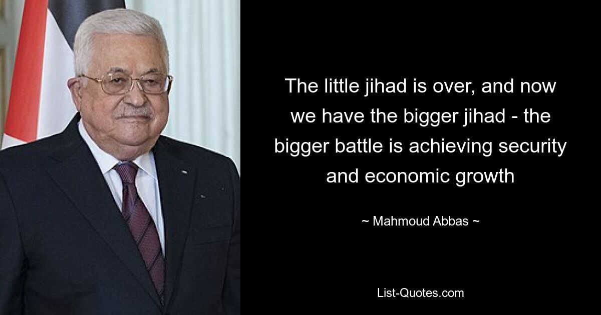 The little jihad is over, and now we have the bigger jihad - the bigger battle is achieving security and economic growth — © Mahmoud Abbas