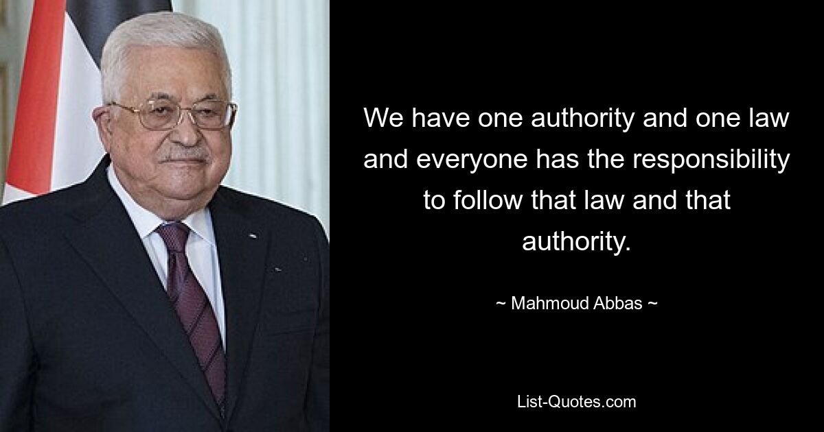 We have one authority and one law and everyone has the responsibility to follow that law and that authority. — © Mahmoud Abbas