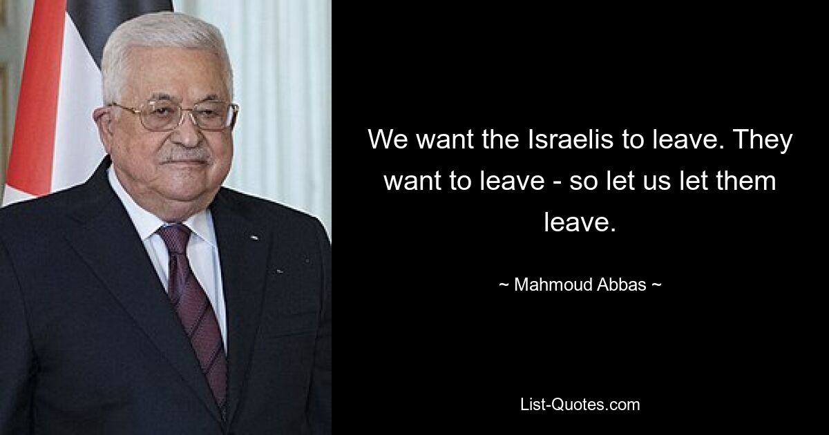 We want the Israelis to leave. They want to leave - so let us let them leave. — © Mahmoud Abbas