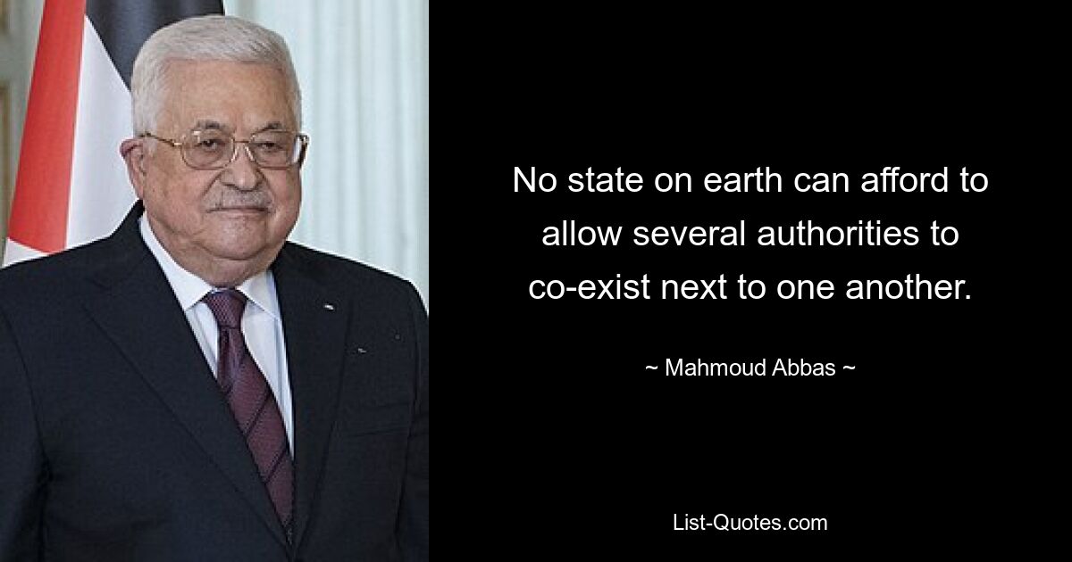 No state on earth can afford to allow several authorities to co-exist next to one another. — © Mahmoud Abbas