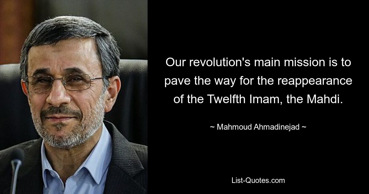 Our revolution's main mission is to pave the way for the reappearance of the Twelfth Imam, the Mahdi. — © Mahmoud Ahmadinejad