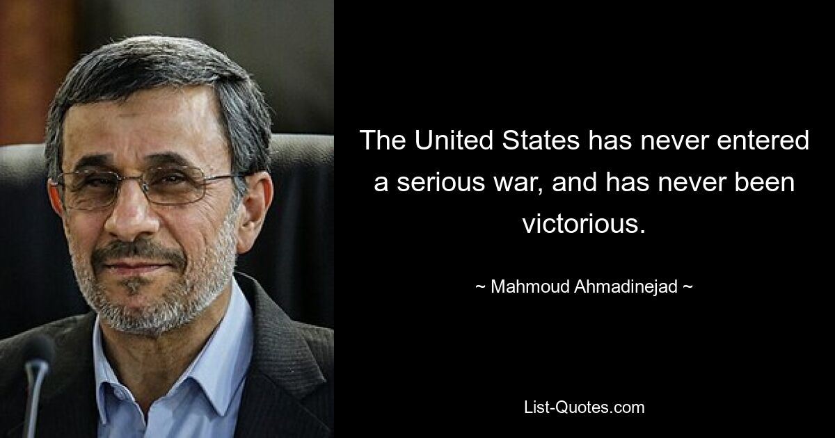 The United States has never entered a serious war, and has never been victorious. — © Mahmoud Ahmadinejad