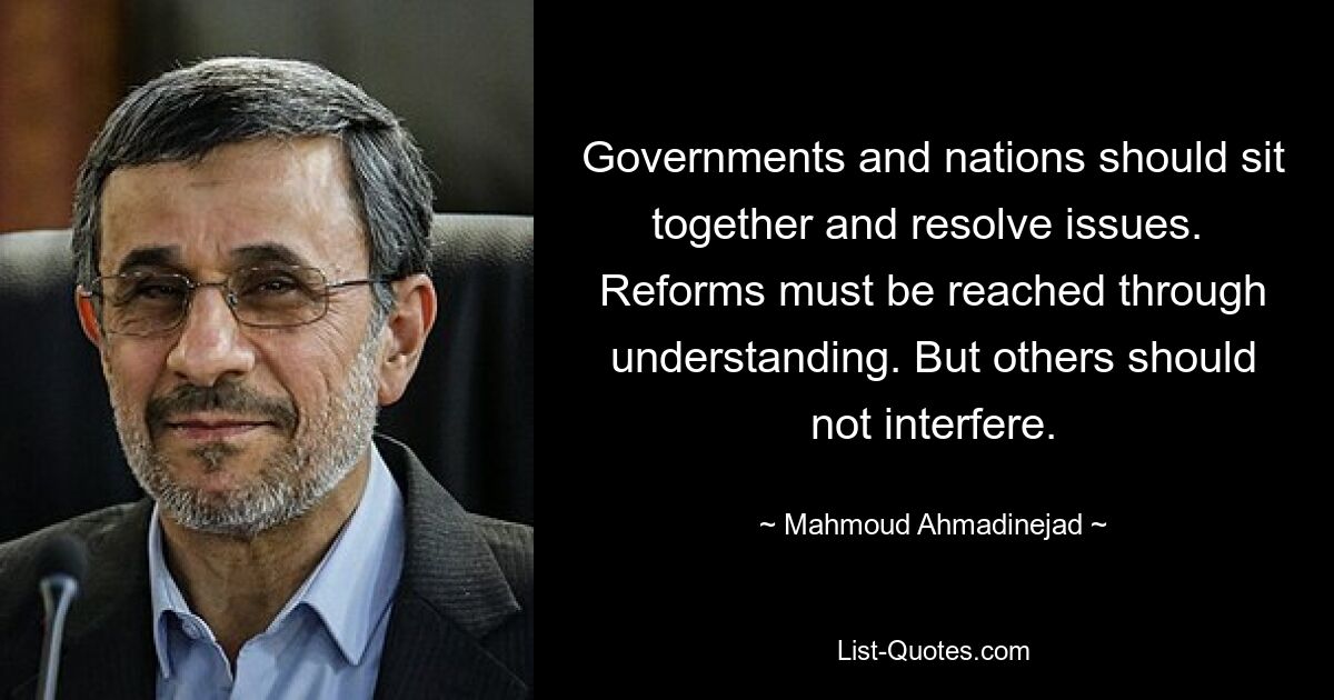 Governments and nations should sit together and resolve issues.  Reforms must be reached through understanding. But others should not interfere. — © Mahmoud Ahmadinejad