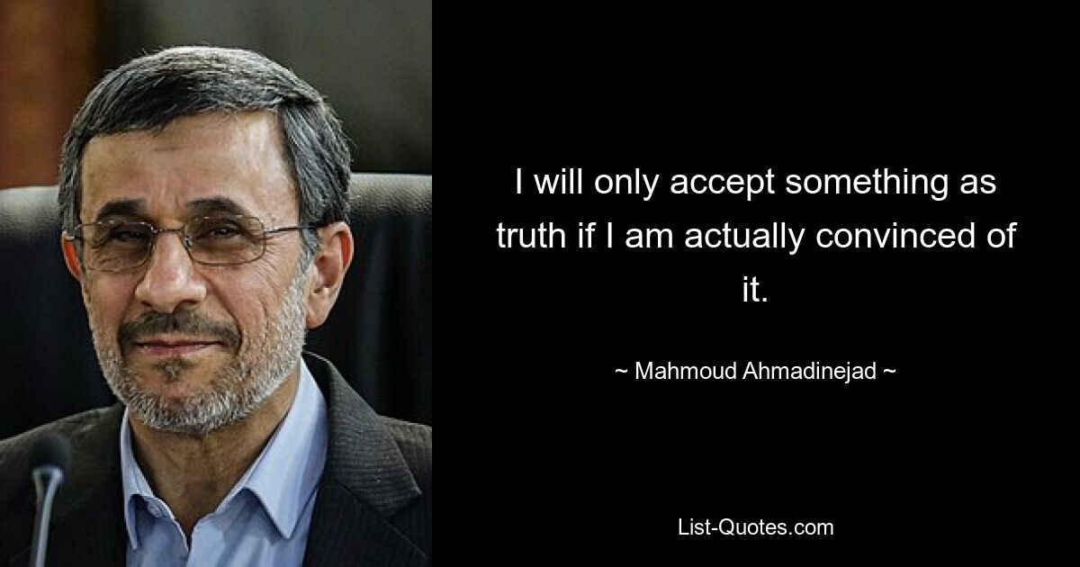 I will only accept something as truth if I am actually convinced of it. — © Mahmoud Ahmadinejad