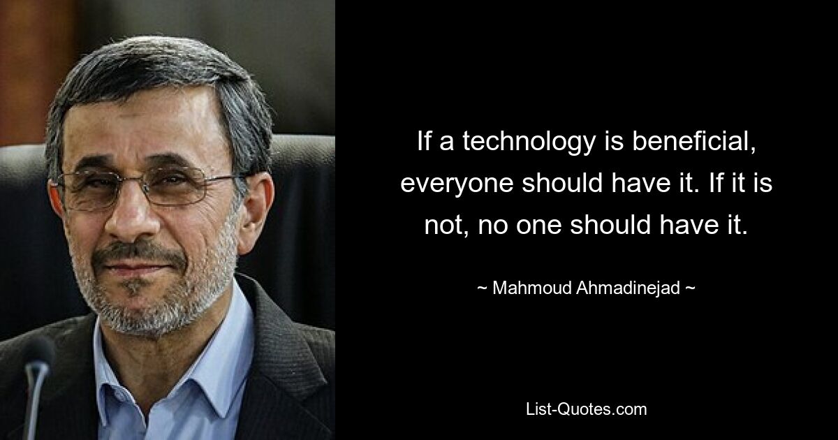 If a technology is beneficial, everyone should have it. If it is not, no one should have it. — © Mahmoud Ahmadinejad