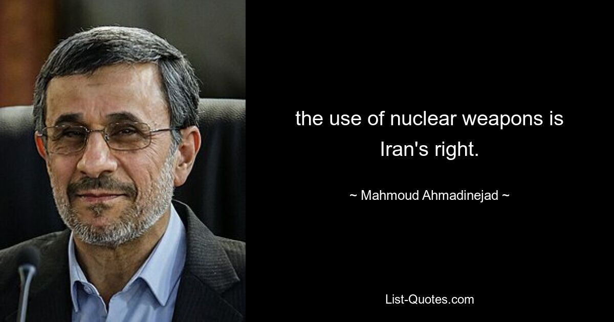 the use of nuclear weapons is Iran's right. — © Mahmoud Ahmadinejad