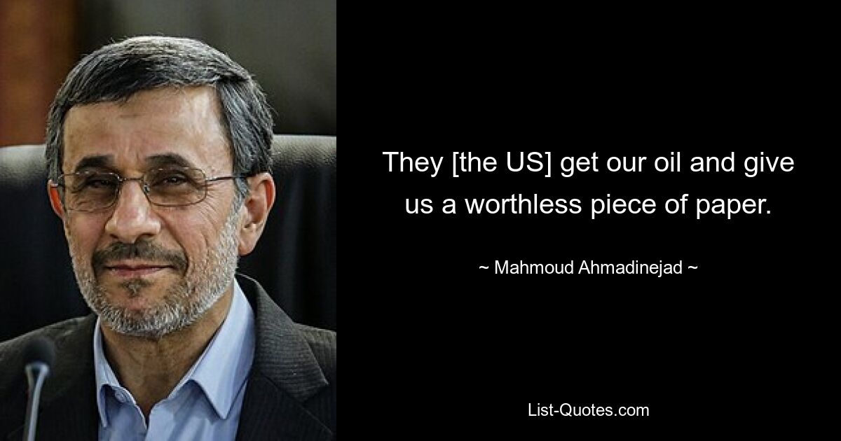 They [the US] get our oil and give us a worthless piece of paper. — © Mahmoud Ahmadinejad