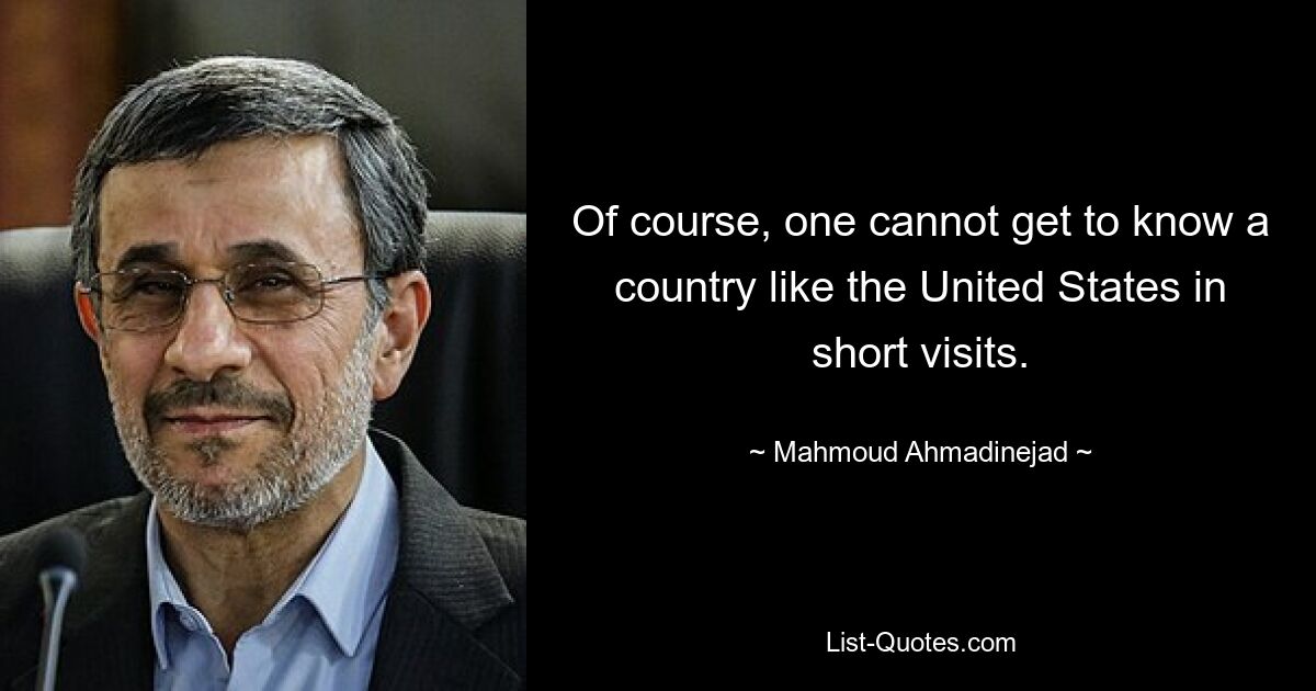 Of course, one cannot get to know a country like the United States in short visits. — © Mahmoud Ahmadinejad