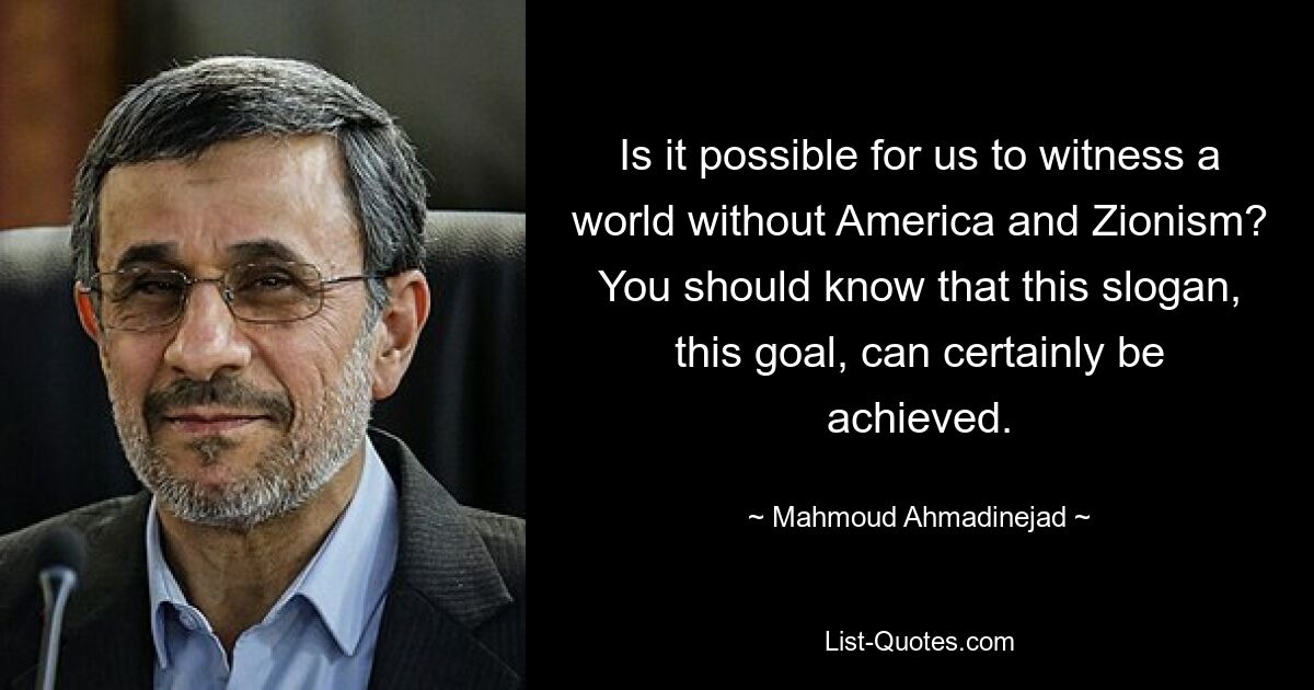 Is it possible for us to witness a world without America and Zionism? You should know that this slogan, this goal, can certainly be achieved. — © Mahmoud Ahmadinejad