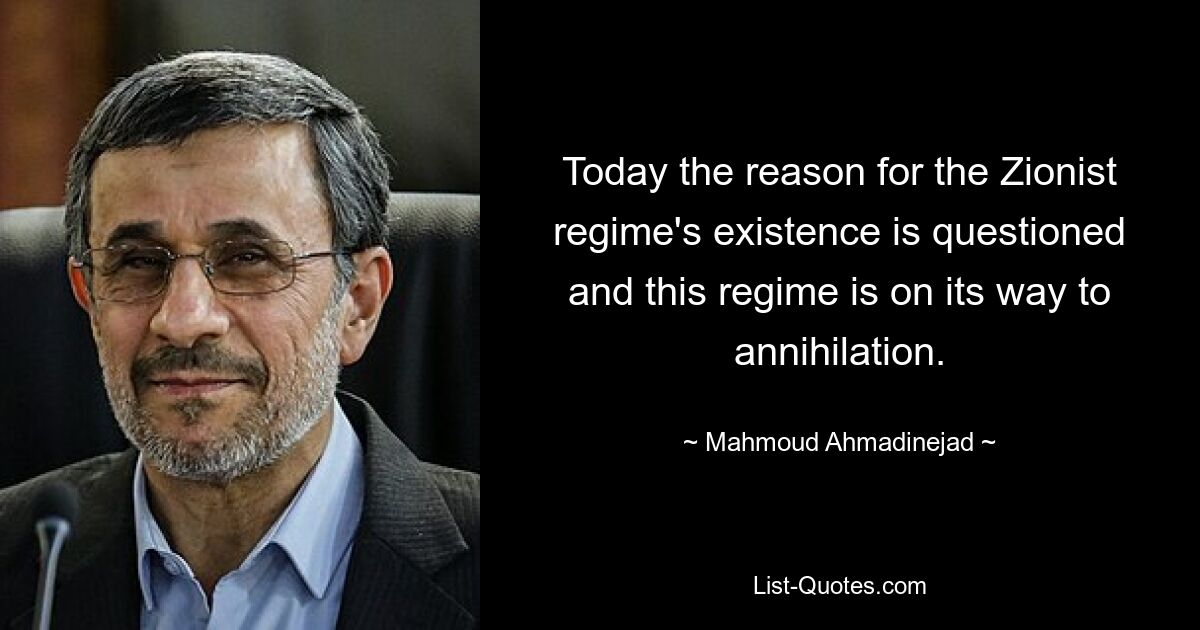 Today the reason for the Zionist regime's existence is questioned and this regime is on its way to annihilation. — © Mahmoud Ahmadinejad