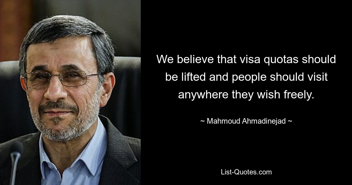 We believe that visa quotas should be lifted and people should visit anywhere they wish freely. — © Mahmoud Ahmadinejad