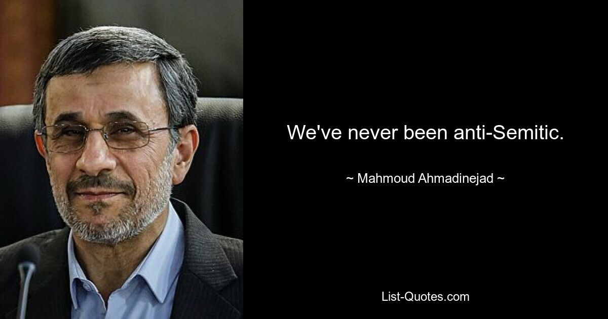 We've never been anti-Semitic. — © Mahmoud Ahmadinejad