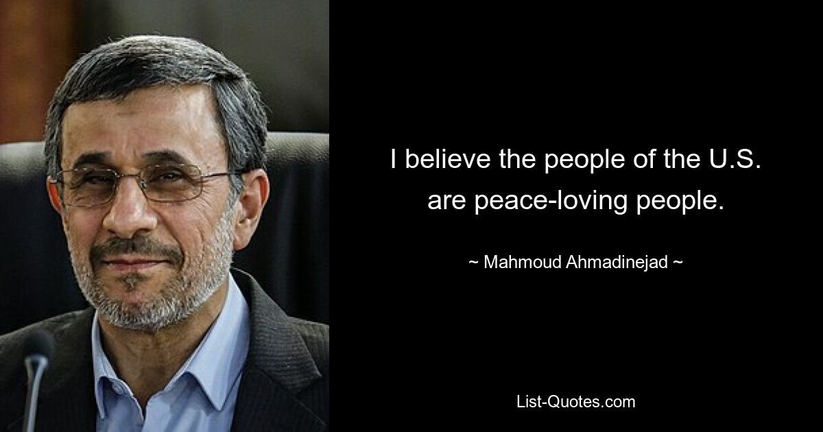 I believe the people of the U.S. are peace-loving people. — © Mahmoud Ahmadinejad