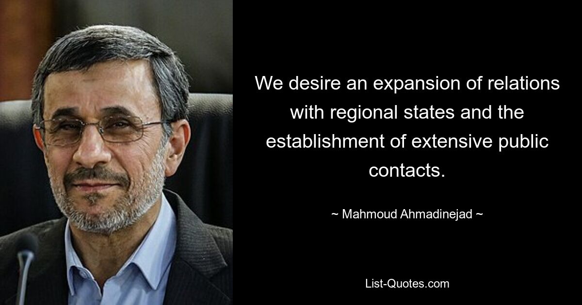 We desire an expansion of relations with regional states and the establishment of extensive public contacts. — © Mahmoud Ahmadinejad