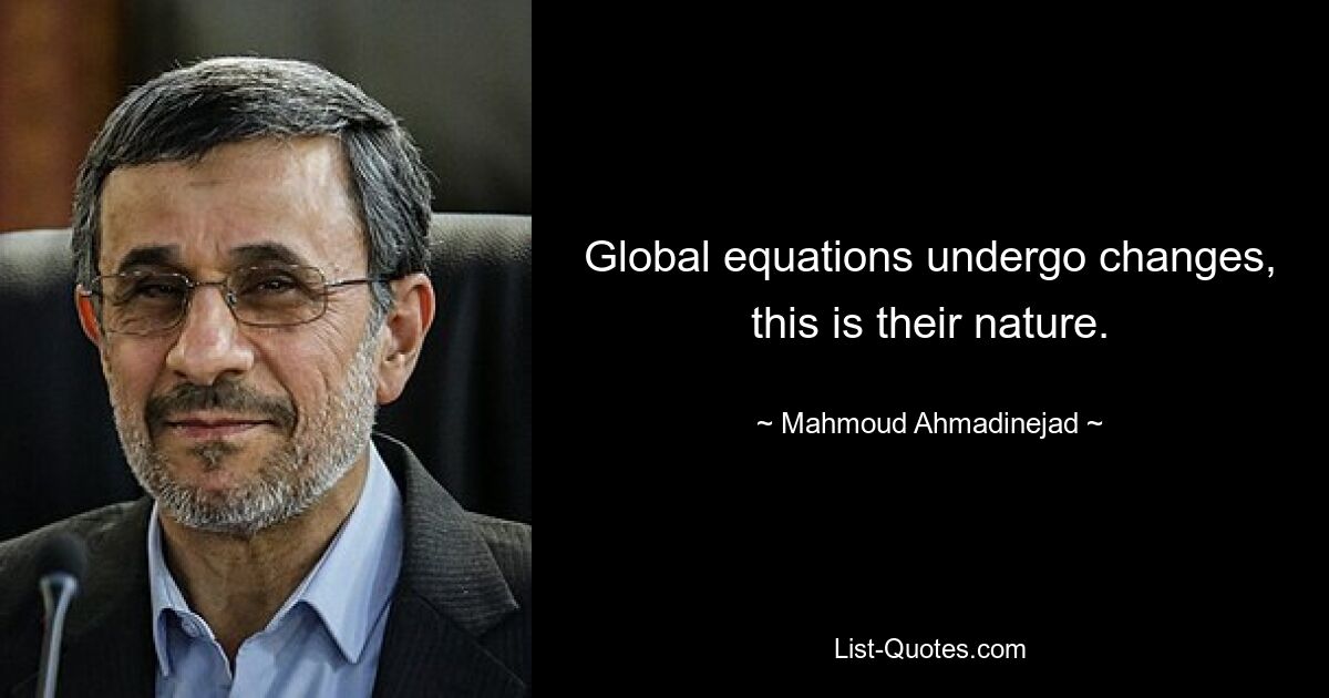 Global equations undergo changes, this is their nature. — © Mahmoud Ahmadinejad