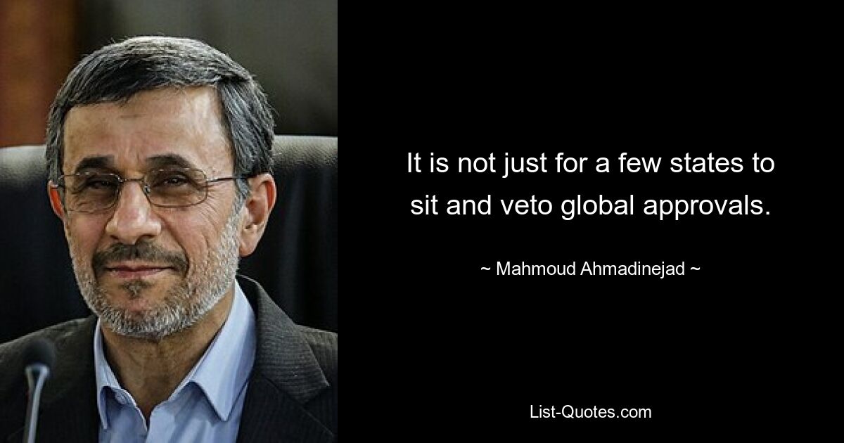 It is not just for a few states to sit and veto global approvals. — © Mahmoud Ahmadinejad