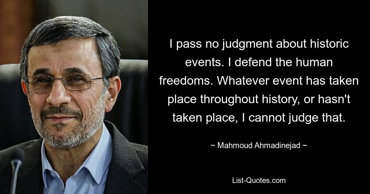 I pass no judgment about historic events. I defend the human freedoms. Whatever event has taken place throughout history, or hasn't taken place, I cannot judge that. — © Mahmoud Ahmadinejad