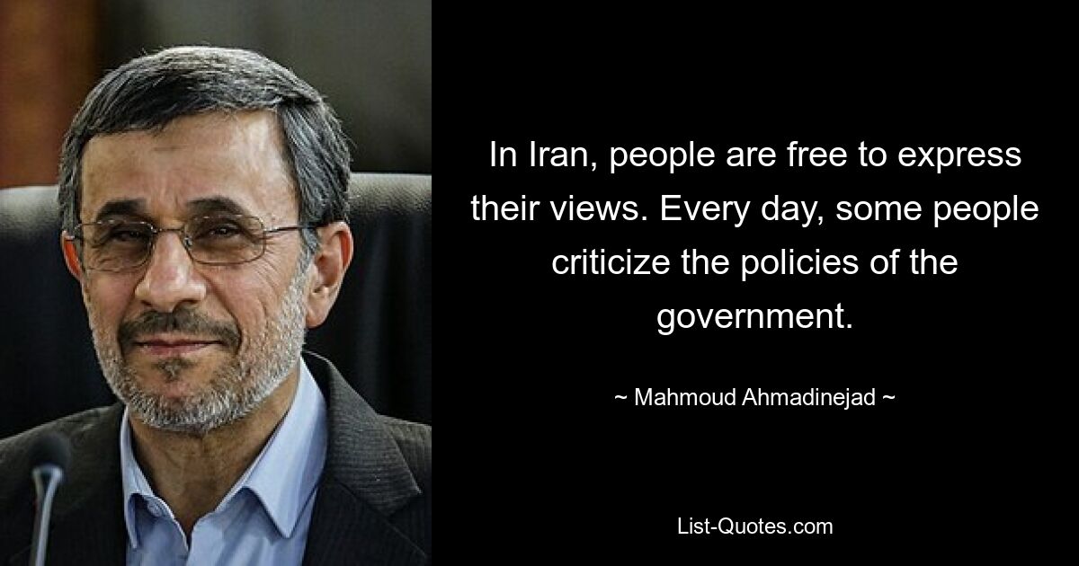 In Iran, people are free to express their views. Every day, some people criticize the policies of the government. — © Mahmoud Ahmadinejad