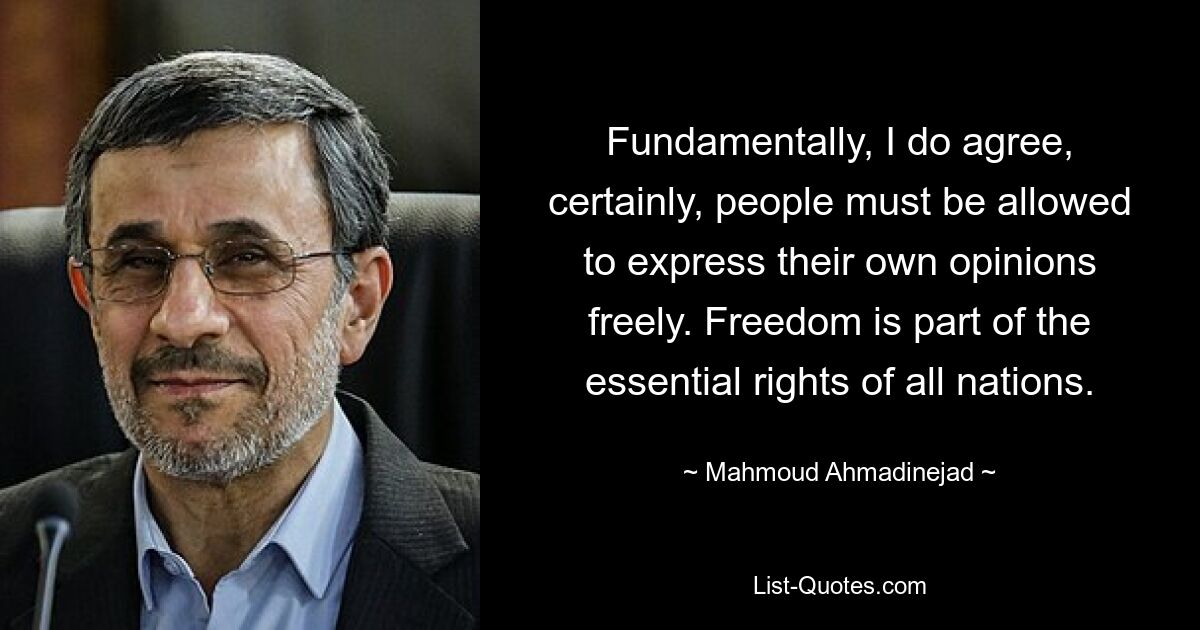 Fundamentally, I do agree, certainly, people must be allowed to express their own opinions freely. Freedom is part of the essential rights of all nations. — © Mahmoud Ahmadinejad