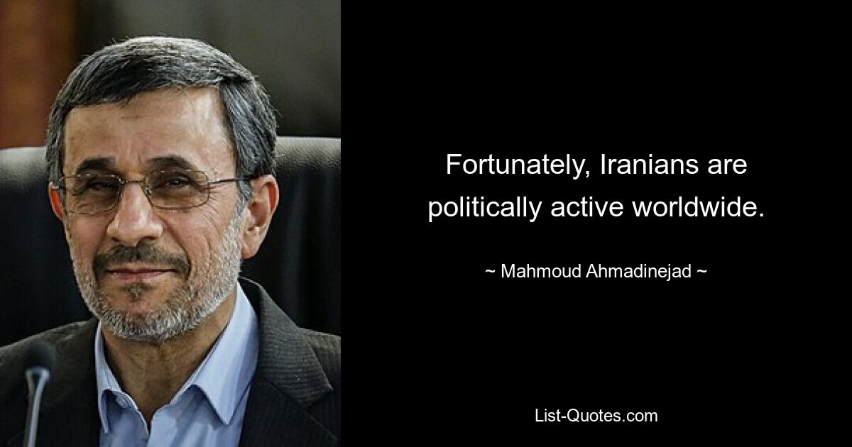 Fortunately, Iranians are politically active worldwide. — © Mahmoud Ahmadinejad