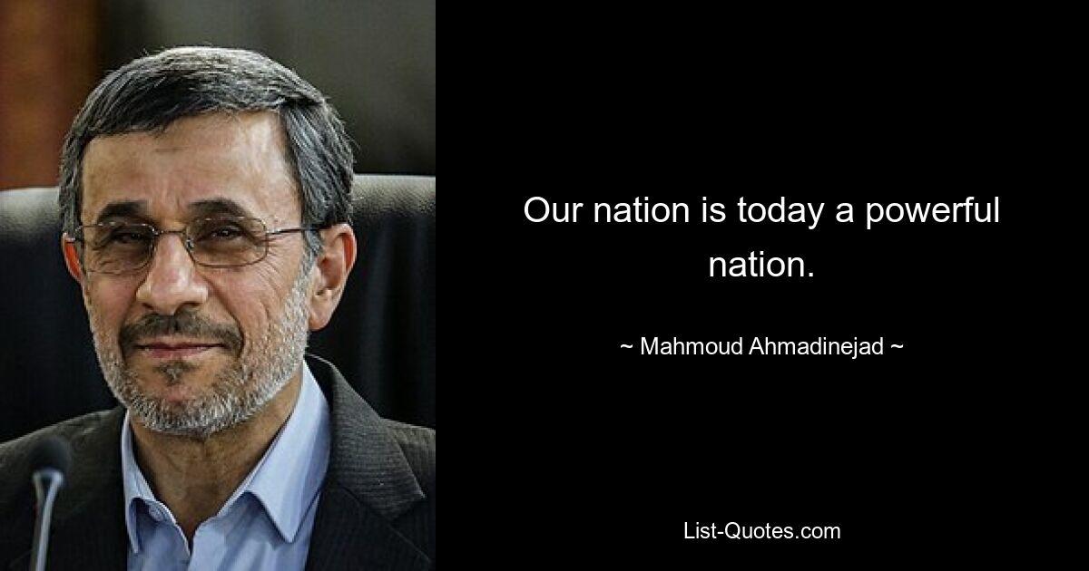 Our nation is today a powerful nation. — © Mahmoud Ahmadinejad