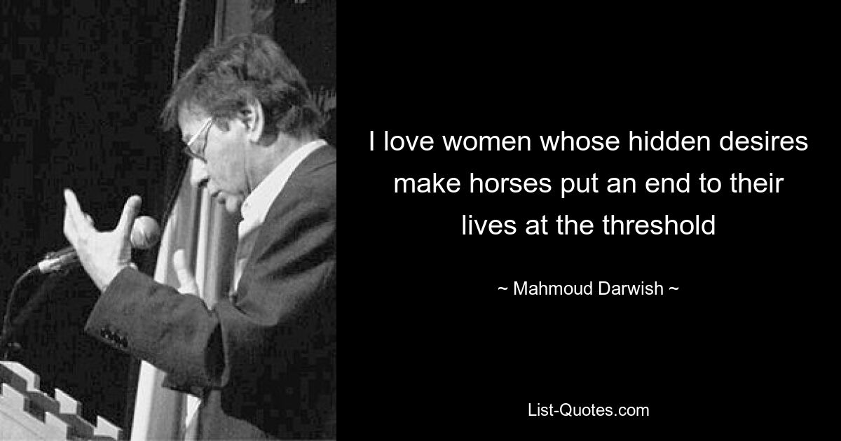 I love women whose hidden desires make horses put an end to their lives at the threshold — © Mahmoud Darwish